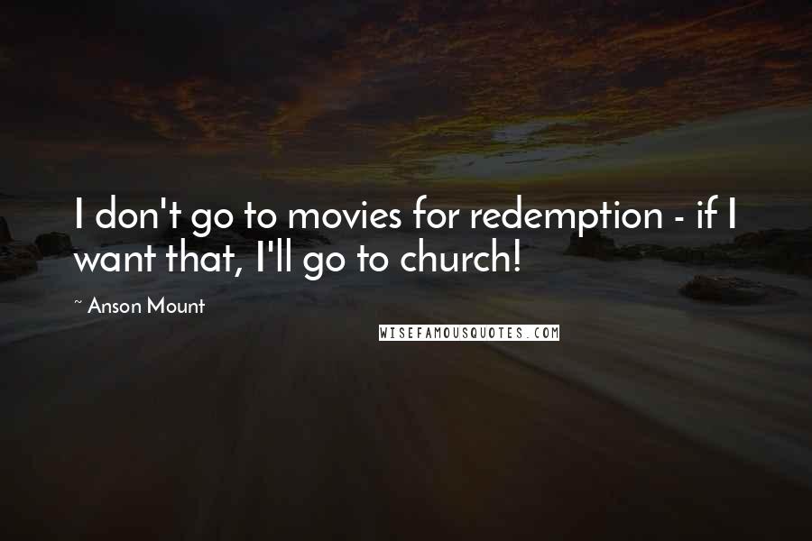 Anson Mount Quotes: I don't go to movies for redemption - if I want that, I'll go to church!