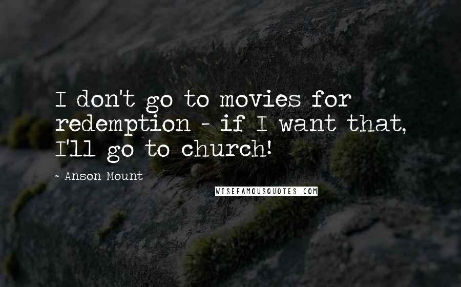 Anson Mount Quotes: I don't go to movies for redemption - if I want that, I'll go to church!