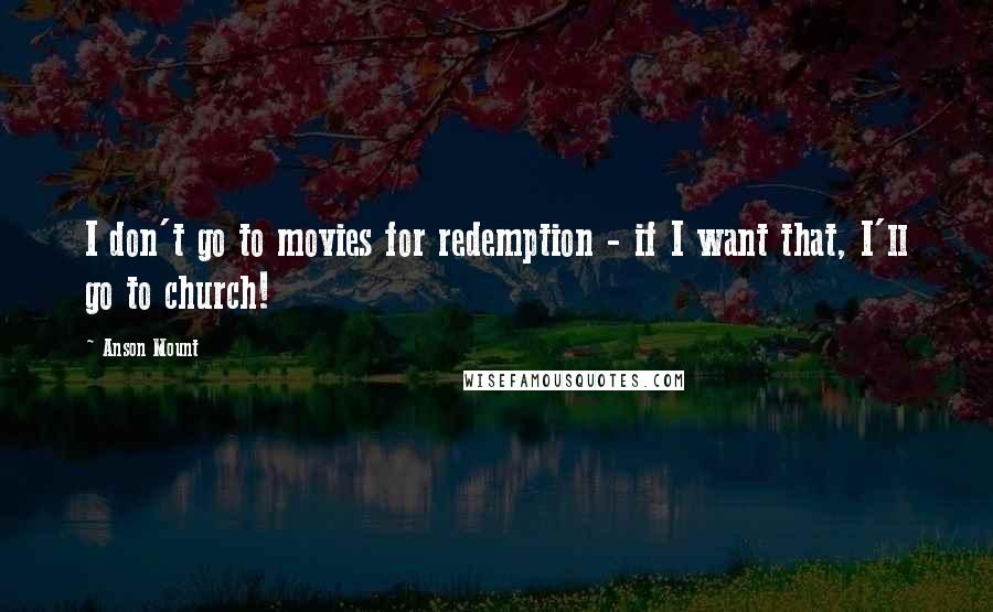 Anson Mount Quotes: I don't go to movies for redemption - if I want that, I'll go to church!