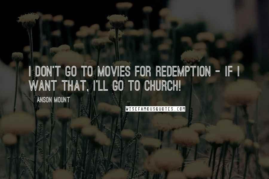 Anson Mount Quotes: I don't go to movies for redemption - if I want that, I'll go to church!