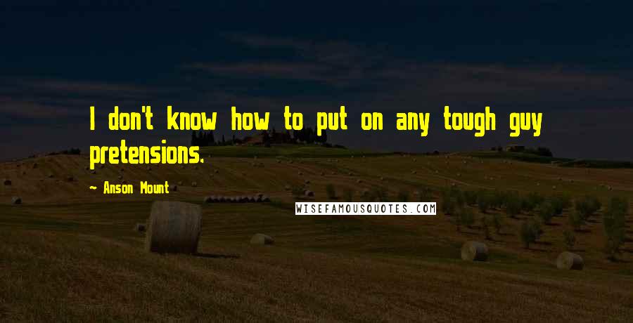Anson Mount Quotes: I don't know how to put on any tough guy pretensions.