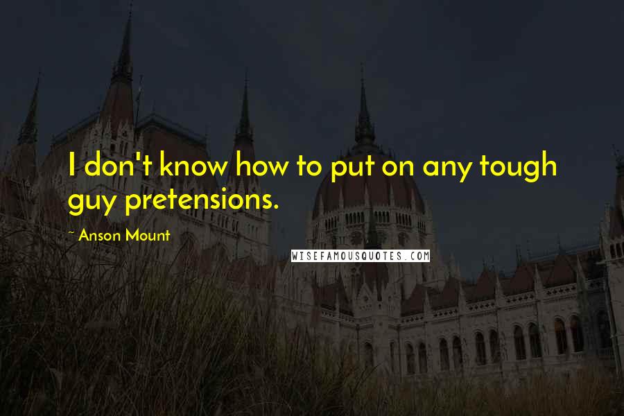 Anson Mount Quotes: I don't know how to put on any tough guy pretensions.