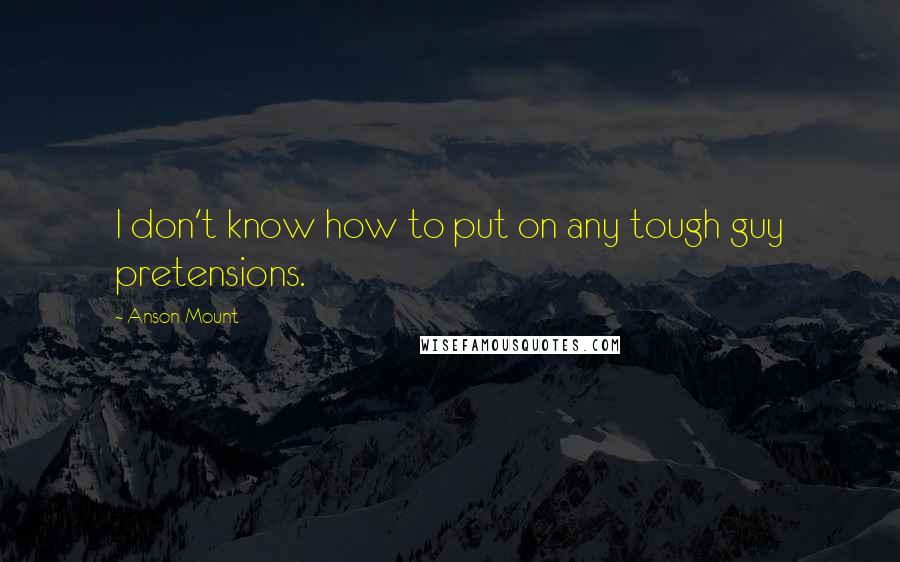 Anson Mount Quotes: I don't know how to put on any tough guy pretensions.
