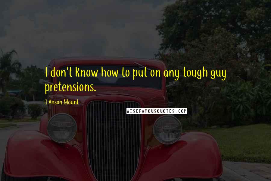 Anson Mount Quotes: I don't know how to put on any tough guy pretensions.