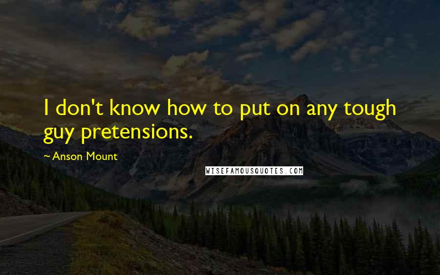 Anson Mount Quotes: I don't know how to put on any tough guy pretensions.