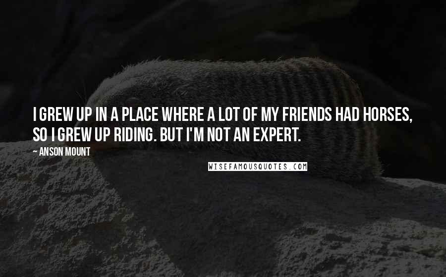 Anson Mount Quotes: I grew up in a place where a lot of my friends had horses, so I grew up riding. But I'm not an expert.