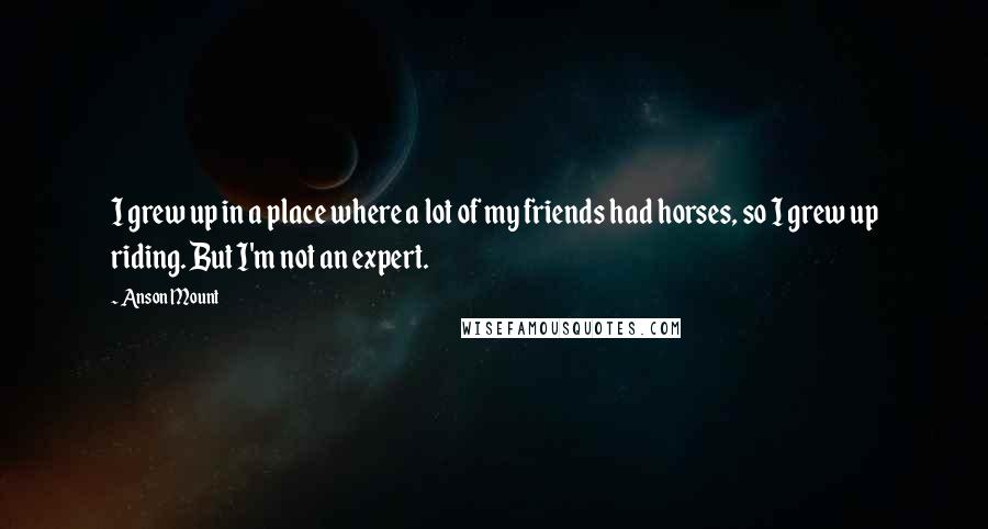 Anson Mount Quotes: I grew up in a place where a lot of my friends had horses, so I grew up riding. But I'm not an expert.