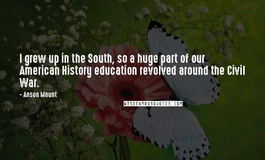 Anson Mount Quotes: I grew up in the South, so a huge part of our American History education revolved around the Civil War.