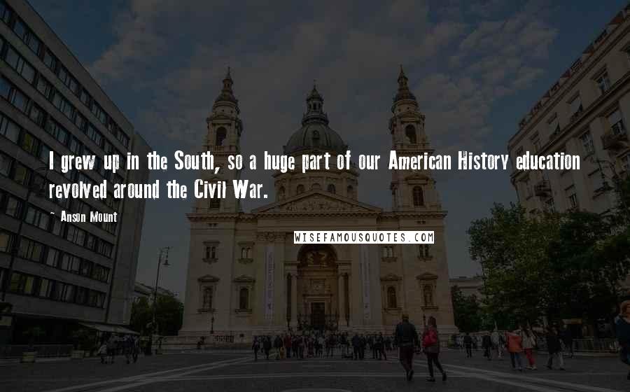 Anson Mount Quotes: I grew up in the South, so a huge part of our American History education revolved around the Civil War.