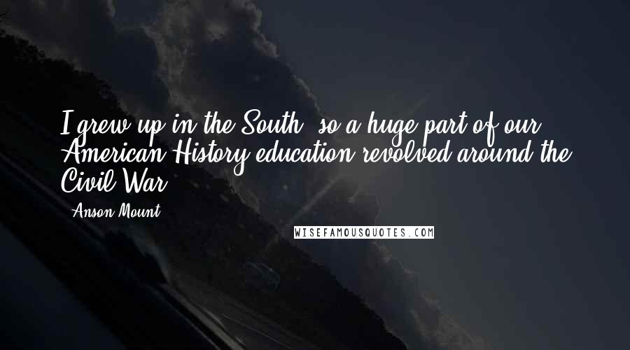 Anson Mount Quotes: I grew up in the South, so a huge part of our American History education revolved around the Civil War.