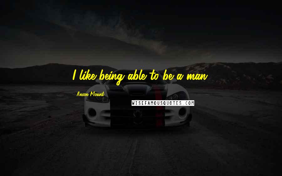 Anson Mount Quotes: I like being able to be a man.