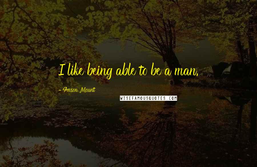 Anson Mount Quotes: I like being able to be a man.