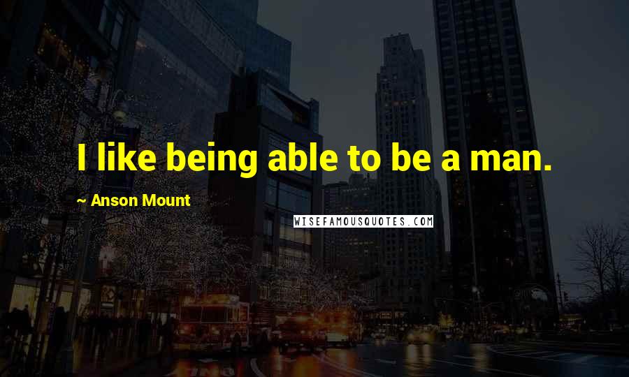 Anson Mount Quotes: I like being able to be a man.