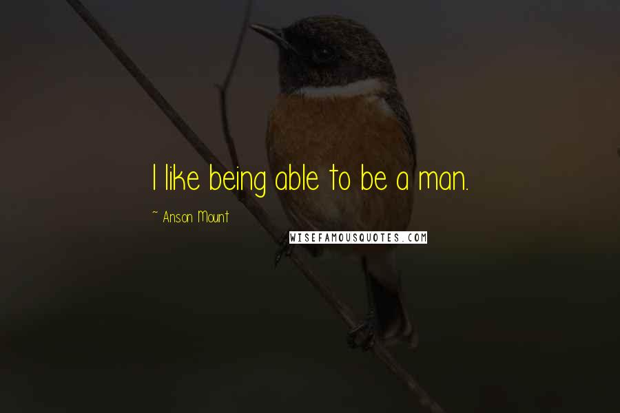 Anson Mount Quotes: I like being able to be a man.