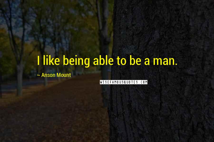 Anson Mount Quotes: I like being able to be a man.