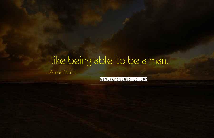 Anson Mount Quotes: I like being able to be a man.