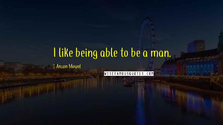 Anson Mount Quotes: I like being able to be a man.