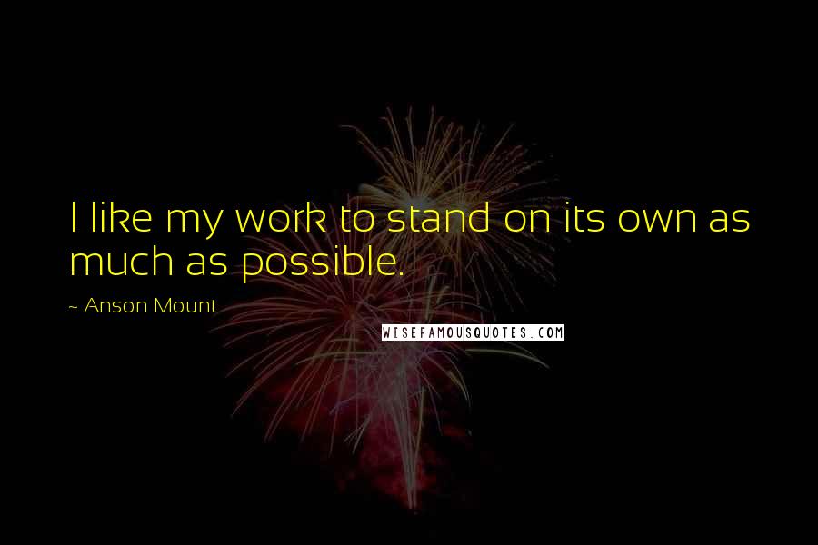 Anson Mount Quotes: I like my work to stand on its own as much as possible.