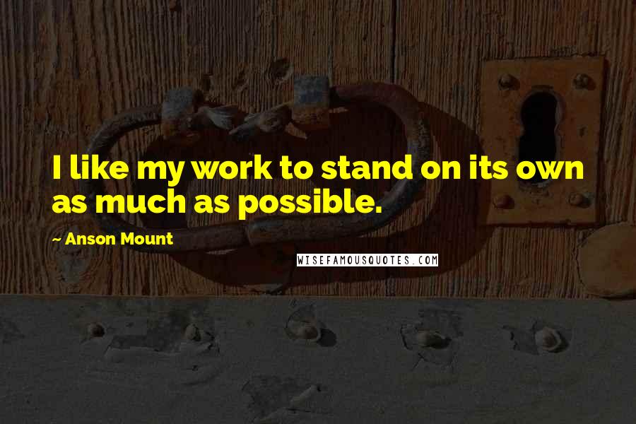 Anson Mount Quotes: I like my work to stand on its own as much as possible.