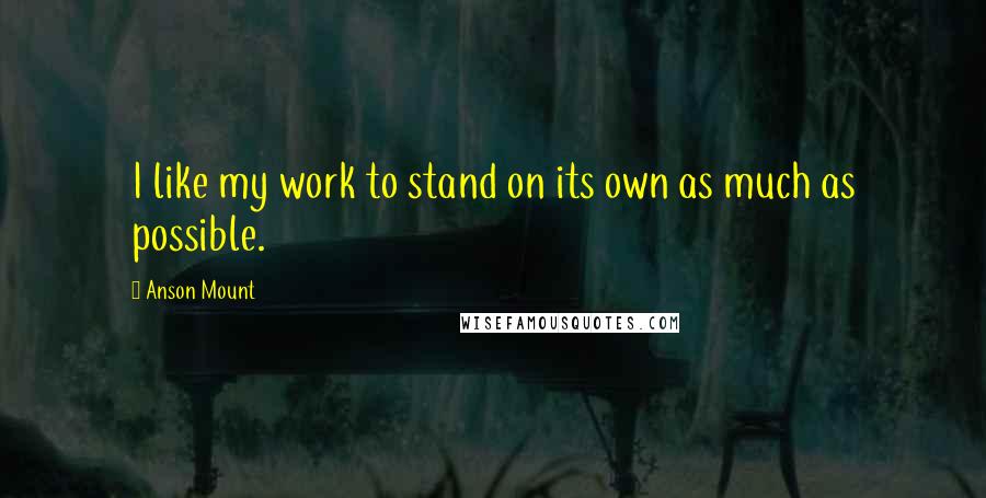 Anson Mount Quotes: I like my work to stand on its own as much as possible.