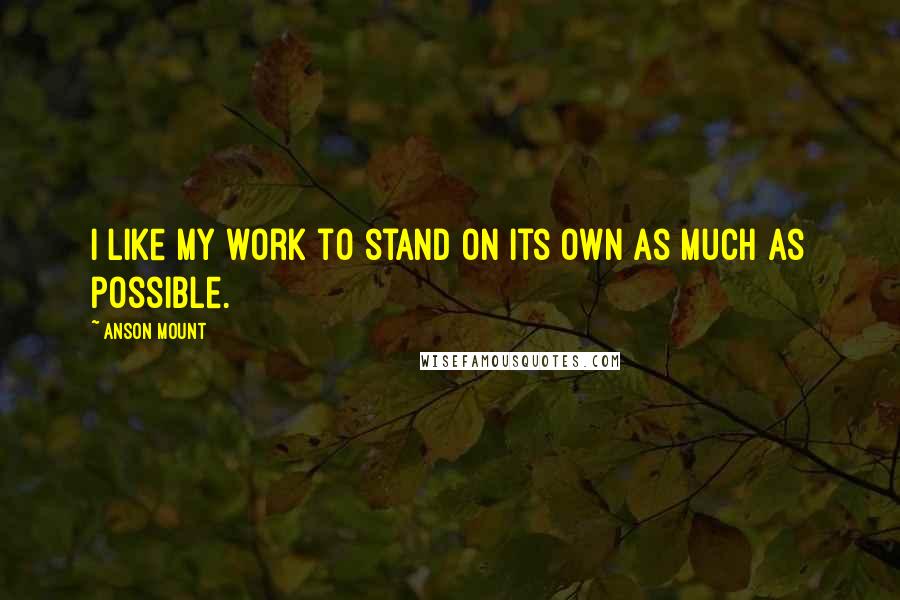 Anson Mount Quotes: I like my work to stand on its own as much as possible.