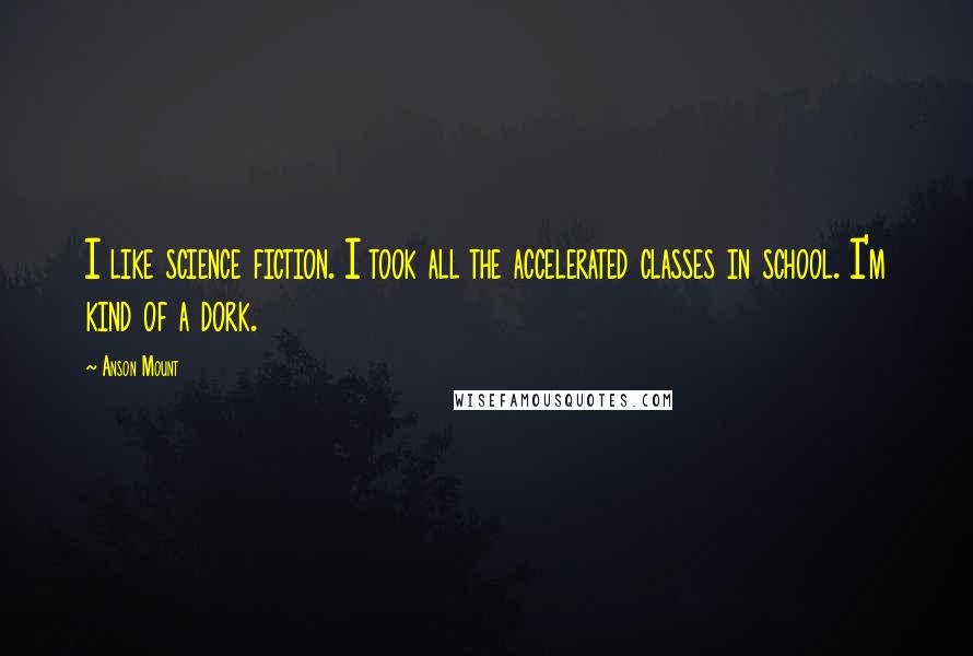 Anson Mount Quotes: I like science fiction. I took all the accelerated classes in school. I'm kind of a dork.