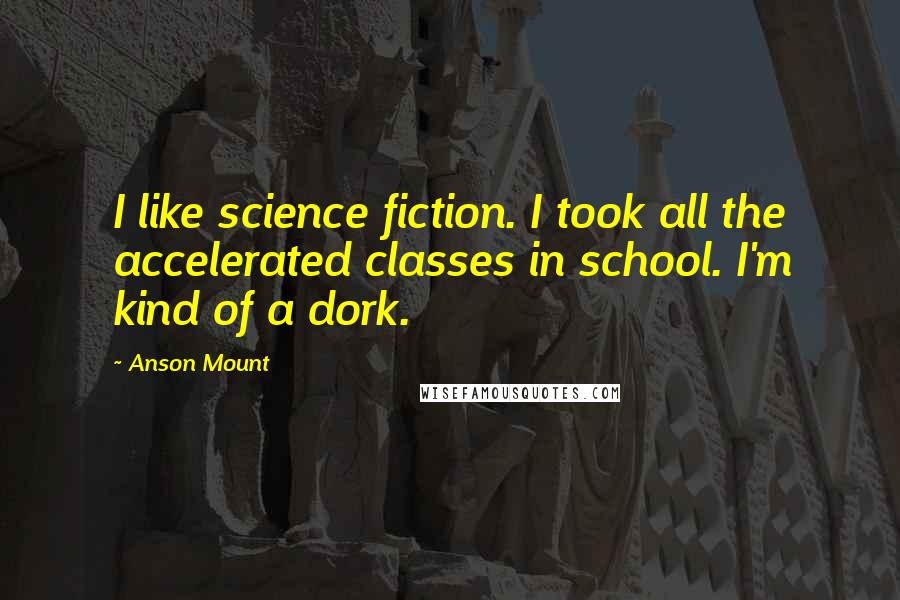 Anson Mount Quotes: I like science fiction. I took all the accelerated classes in school. I'm kind of a dork.