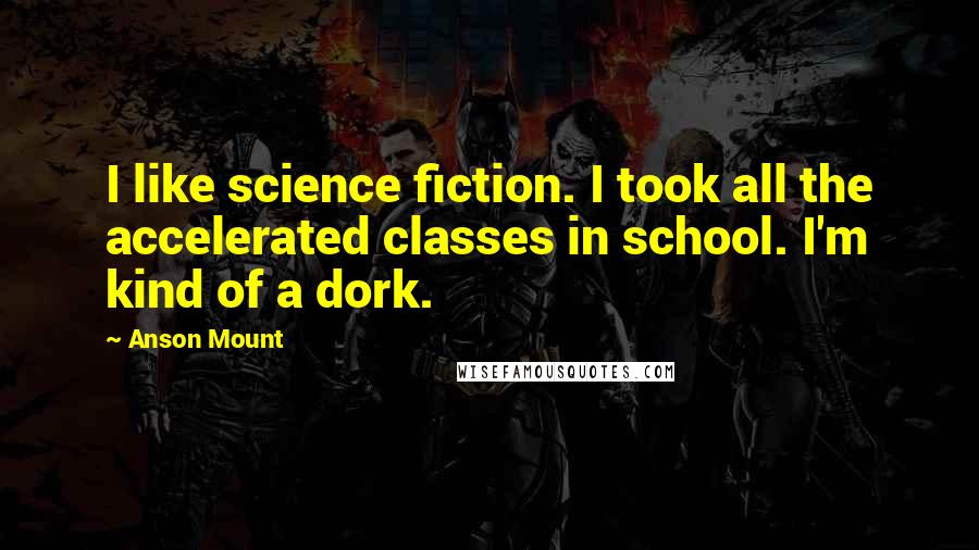 Anson Mount Quotes: I like science fiction. I took all the accelerated classes in school. I'm kind of a dork.