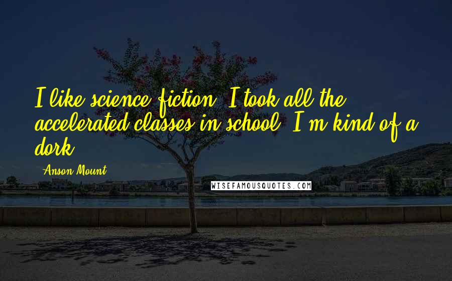 Anson Mount Quotes: I like science fiction. I took all the accelerated classes in school. I'm kind of a dork.