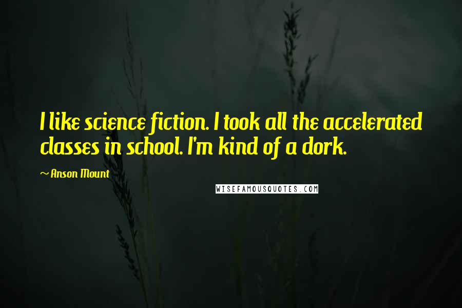 Anson Mount Quotes: I like science fiction. I took all the accelerated classes in school. I'm kind of a dork.