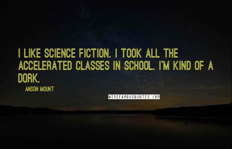 Anson Mount Quotes: I like science fiction. I took all the accelerated classes in school. I'm kind of a dork.