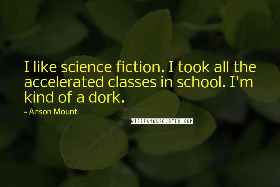Anson Mount Quotes: I like science fiction. I took all the accelerated classes in school. I'm kind of a dork.