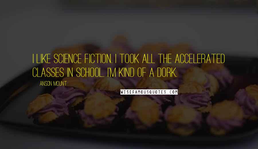 Anson Mount Quotes: I like science fiction. I took all the accelerated classes in school. I'm kind of a dork.