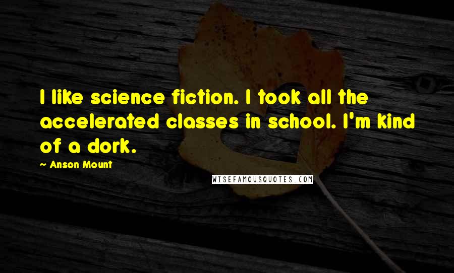 Anson Mount Quotes: I like science fiction. I took all the accelerated classes in school. I'm kind of a dork.