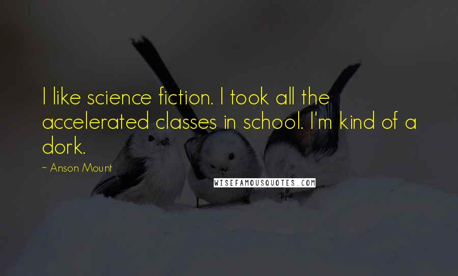 Anson Mount Quotes: I like science fiction. I took all the accelerated classes in school. I'm kind of a dork.