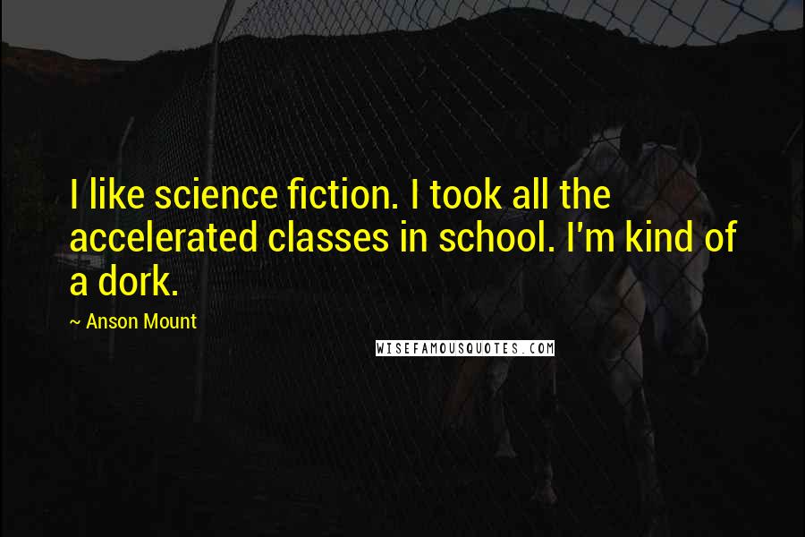 Anson Mount Quotes: I like science fiction. I took all the accelerated classes in school. I'm kind of a dork.