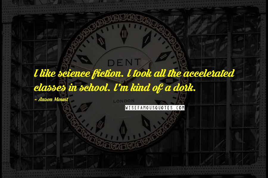 Anson Mount Quotes: I like science fiction. I took all the accelerated classes in school. I'm kind of a dork.