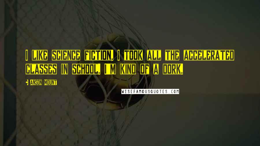 Anson Mount Quotes: I like science fiction. I took all the accelerated classes in school. I'm kind of a dork.