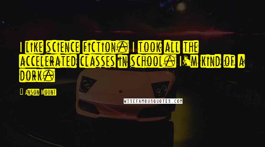 Anson Mount Quotes: I like science fiction. I took all the accelerated classes in school. I'm kind of a dork.