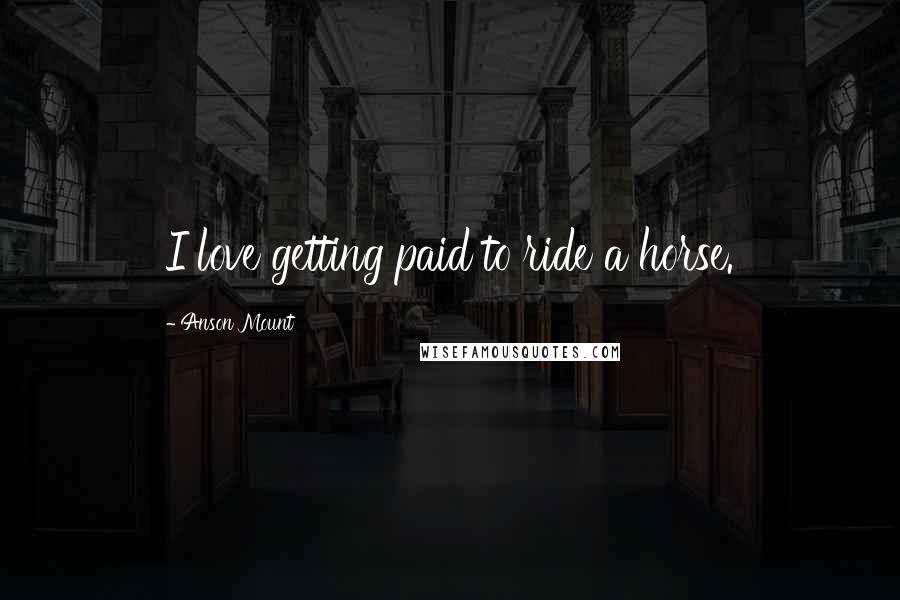 Anson Mount Quotes: I love getting paid to ride a horse.
