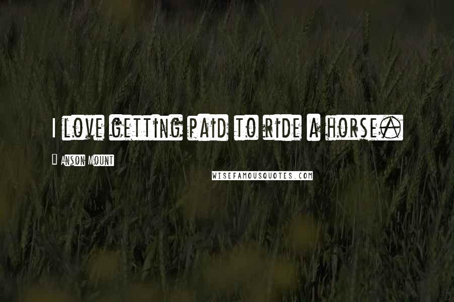 Anson Mount Quotes: I love getting paid to ride a horse.
