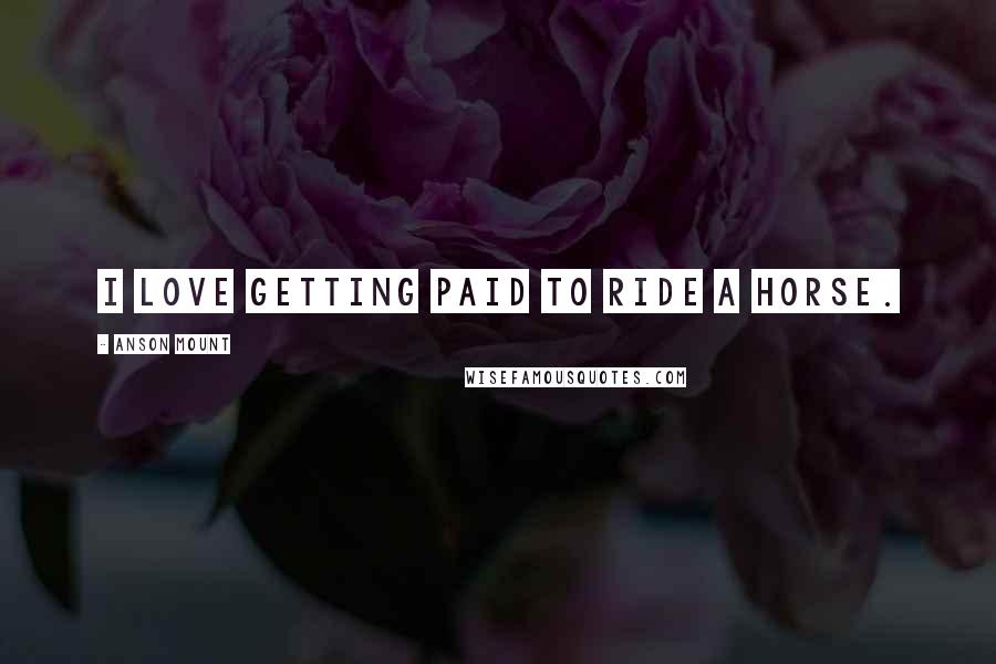 Anson Mount Quotes: I love getting paid to ride a horse.