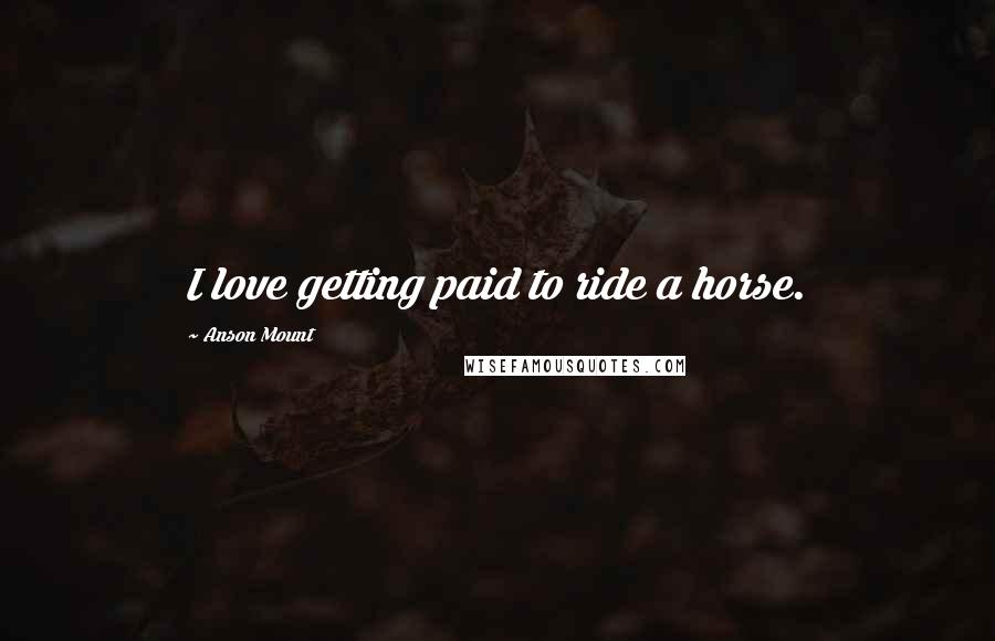 Anson Mount Quotes: I love getting paid to ride a horse.