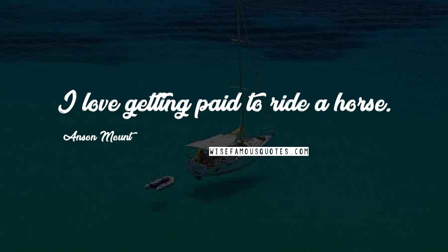 Anson Mount Quotes: I love getting paid to ride a horse.