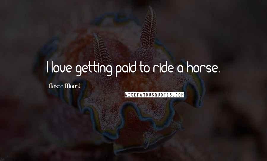 Anson Mount Quotes: I love getting paid to ride a horse.