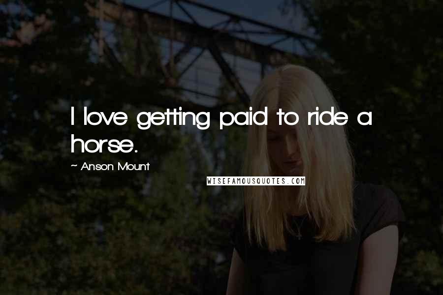 Anson Mount Quotes: I love getting paid to ride a horse.