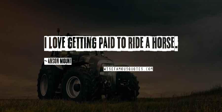 Anson Mount Quotes: I love getting paid to ride a horse.