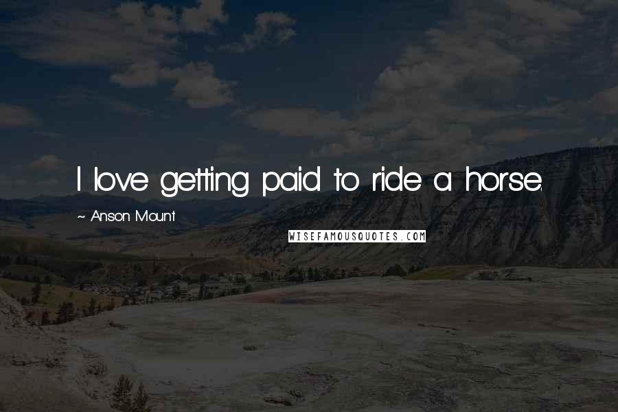 Anson Mount Quotes: I love getting paid to ride a horse.