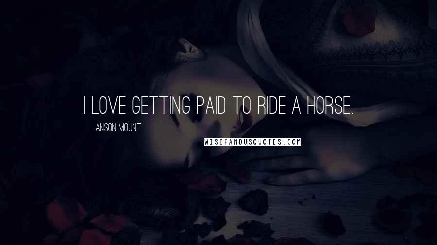 Anson Mount Quotes: I love getting paid to ride a horse.