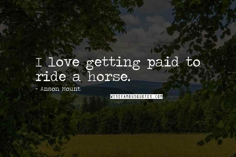 Anson Mount Quotes: I love getting paid to ride a horse.